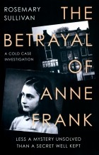Rosemary Sullivan - The Betrayal of Anne Frank. A Cold Case Investigation