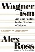Алекс Росс - Wagnerism. Art and Politics in the Shadow of Music