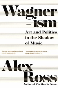 Алекс Росс - Wagnerism. Art and Politics in the Shadow of Music