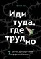  - Иди туда, где трудно. 7 шагов для обретения внутренней силы