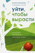 Юлия Пирумова - Уйти, чтобы вырасти. Сепарация как способ жить свою жизнь