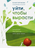 Юлия Пирумова - Уйти, чтобы вырасти. Сепарация как способ жить свою жизнь