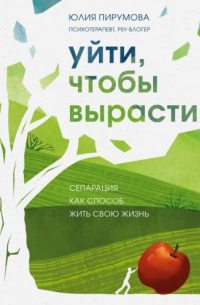 Юлия Пирумова - Уйти, чтобы вырасти. Сепарация как способ жить свою жизнь