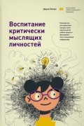 Воспитание критически мыслящих личностей. Руководство для родителей, которые хотят научить детей