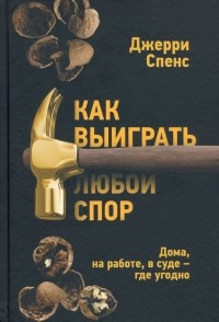 Джерри Спенс - Как выиграть любой спор. Дома, на работе, в суде - где угодно