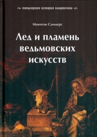 Монтегю Саммерс - Лед и пламень ведьмовских искусств. Популярная история колдовства