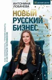 Антонина Лобачева - Новый русский бизнес. Как заработать, приумножить и остаться человеком