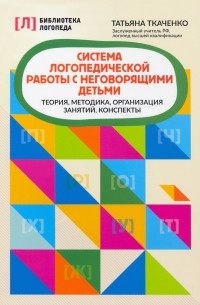 Татьяна Ткаченко - Система логопедической работы с неговорящими детьми