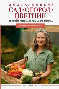 Екатерина Кузнецова - Сад, огород, цветник. От первого росточка до последнего листочка