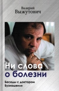 Валерий Выжутович - Ни слова о болезни. Беседы с доктором Бузиашвили