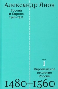 Александр Янов - Россия и Европа. 1462-1921. В трех книгах.  Книга первая. Европейское столетие России. 1480-1560