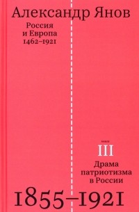 Александр Янов - Россия и Европа. 1462-1921. В трех книгах. Книга третья. Драма патриотизма в России. 1855-1921