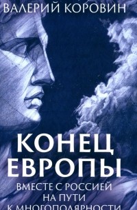 Валерий Коровин - Конец Европы. Вместе с Россией на пути к многополярности