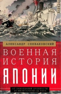Александр Спеваковский - Военная история Японии. От завоеваний древности до милитаризма XX века