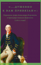  - &quot;... душевно к вам привязан&quot;. Переписка графа Александра Воронцова и бригадира Алексея Дьяконова