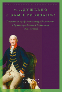  - "... душевно к вам привязан". Переписка графа Александра Воронцова и бригадира Алексея Дьяконова