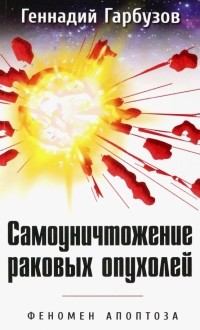 Геннадий Гарбузов - Самоуничтожение раковых опухолей. Феномен апоптоза