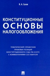 Константин Сасов - Конституционные основы налогообложения. Тематический справочник правовых позиций Конституционного