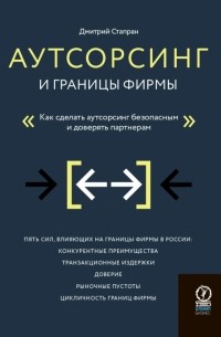 Стапран Дмитрий Андреевич - Аутсорсинг и границы фирмы. Как сделать аутсорсинг безопасным и доверять партнерам