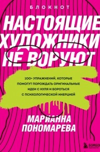 Пономарева Марианна - Настоящие художники не воруют. 100+ упражнений, которые помогут порождать оригинальные идеи с нуля