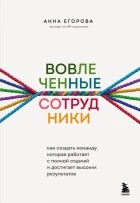 Егорова Анна Александровна - Вовлеченные сотрудники. Как создать команду, которая работает с полной отдачей