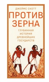 Джеймс Кэмпбелл Скотт - Против зерна. Глубинная история древнейших государств