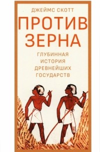 Джеймс Кэмпбелл Скотт - Против зерна. Глубинная история древнейших государств