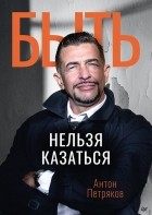Антон Петряков - Быть нельзя казаться