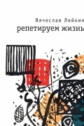 Вячеслав Лейкин - Репетируем жизнь