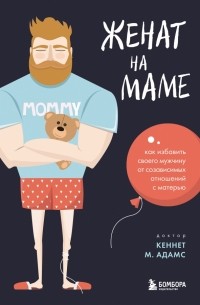 Кеннет М. Адамс - Женат на маме. Как избавить своего мужчину от созависимых отношений с матерью