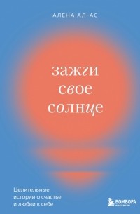 Алена Ал-Ас - Зажги свое солнце. Целительные истории о счастье и любви к себе