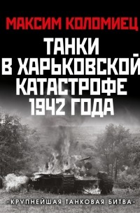 Максим Коломиец - Танки в Харьковской катастрофе 1942 года. "Крупнейшая танковая битва"