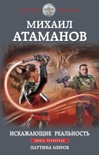 Михаил Атаманов - Искажающие реальность. Книга четвертая. Паутина миров