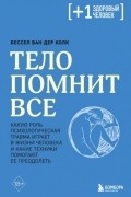 Бессел ван дер Колк - Тело помнит все. Какую роль психологическая травма играет в жизни человека и какие техники помогают