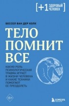 Бессел ван дер Колк - Тело помнит все. Какую роль психологическая травма играет в жизни человека и какие техники помогают