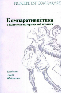  - Nossere est comparare. Компаративистика в контексте исторической поэтики. К юбилею Игоря Шайтанова