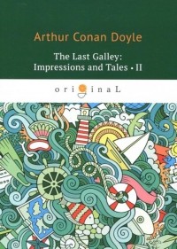 Arthur Conan Doyle - The Last Galley. Impressions and Tales II (сборник)