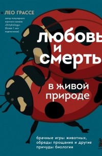 Лео Грассе - Любовь и смерть в живой природе. Брачные игры животных, обряды прощания и другие причуды биологии