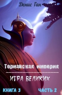 Денис Ган - Торианская империя. Книга 5. Игра великих