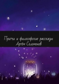Артём Соломонов - Притчи и философские рассказы