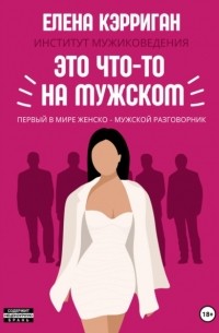 Елена Кэрриган - Институт Мужиковедения. Это что-то на мужском. Первый в мире женско-мужской разговорник