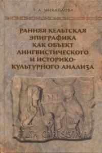 Татьяна Михайлова - Ранняя кельтская эпиграфика как объект лингвистического и историко-культурного анализа