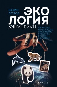 Вадим Петров - Экология наизнанку. Как работают международные экологические сообщества в России и за рубежом. Книга 1