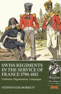 Stephen Ede-Borrett - Swiss Regiments in the Service of France 1798-1815: Uniforms, Organization, Campaigns