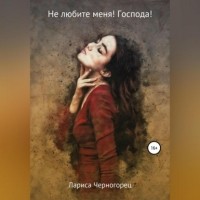 Лариса Владимировна Черногорец - Не любите меня! Господа!