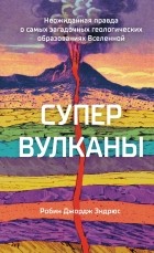 Робин Джордж Эндрюс - Супервулканы: Неожиданная правда о самых загадочных геологических образованиях Вселенной