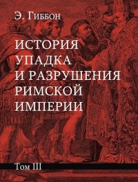 Эдуард Гиббон - История упадка и разрушения Римской империи. В 7 томах. Том 3