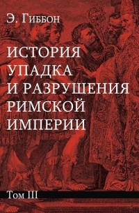 Эдуард Гиббон - История упадка и разрушения Римской империи. В 7 томах. Том 3