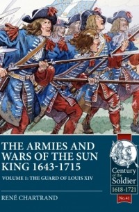 Рене Шартран - The Armies and Wars of the Sun King 1643-1715. Volume 1: The Guard of Louis XIV