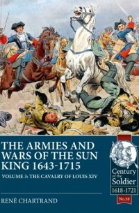 Рене Шартран - The Armies and Wars of the Sun King 1643-1715. Volume 3: The Cavalry of Louis XIV